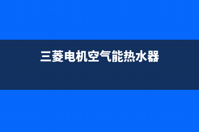 三菱电机空气能热泵售后服务网点24小时服务预约2022已更新(2022更新)(三菱电机空气能热水器)