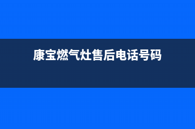 康宝燃气灶售后服务热线电话|各服务客服热线号码(康宝燃气灶售后电话号码)