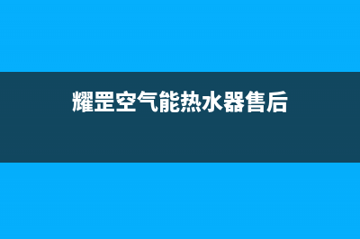 耀罡空气能售后服务网点人工400(2022更新)(耀罡空气能热水器售后)