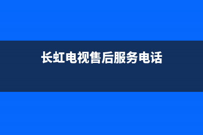 长虹电视售后服务电话(2022更新)(长虹电视售后服务电话)