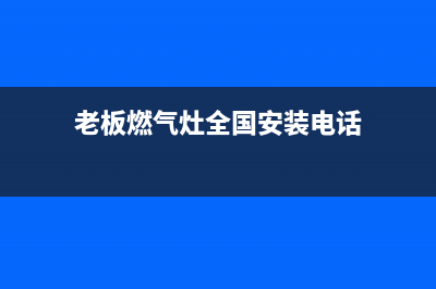 老板燃气灶全国统一服务热线|24小时客服服务热线号码(老板燃气灶全国安装电话)