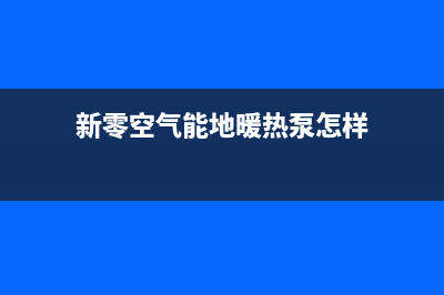 新零空气能热水器售后400网点电话2022已更新(2022更新)(新零空气能地暖热泵怎样)