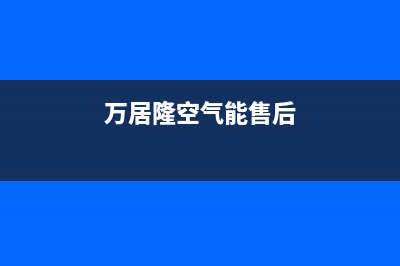 万居隆空气能售后400厂家电话已更新(2023更新)(万居隆空气能售后)