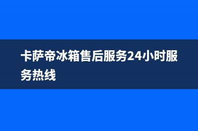 卡萨帝冰箱售后服务电话24小时|售后400官网电话2023已更新(2023更新)(卡萨帝冰箱售后服务24小时服务热线)