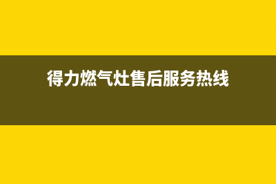 得力燃气灶售后维修服务电话/全国统一厂家24小时上门维修服务已更新(2022更新)(得力燃气灶售后服务热线)