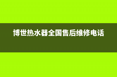 博世热水器全国服务热线/售后服务2023已更新(2023更新)(博世热水器全国售后维修电话)