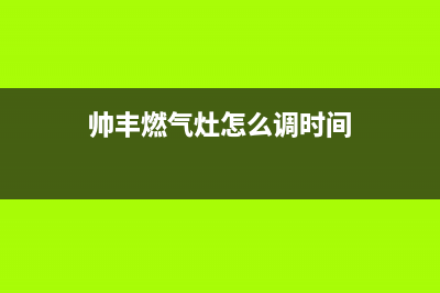 帅丰燃气灶24小时服务热线电话|全国24小时售后服务热线(帅丰燃气灶怎么调时间)