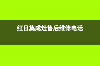 红日集成灶售后电话(红日集成灶售后维修电话)