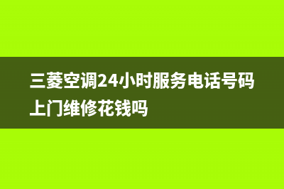 三菱空调24小时服务电话(三菱空调24小时服务电话号码上门维修花钱吗)