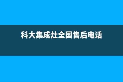 科大集成灶全国售后服务电话(科大集成灶全国售后电话)