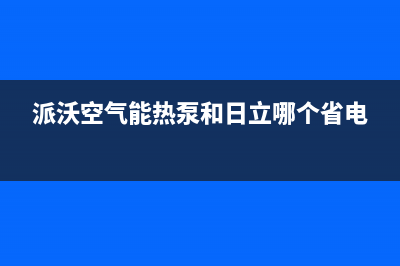 派沃空气能热泵售后服务人工受理2023已更新(2023更新)(派沃空气能热泵和日立哪个省电)