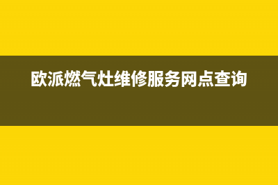 欧派燃气灶售后维修电话/售后400网点电话2023已更新(2023更新)(欧派燃气灶维修服务网点查询)