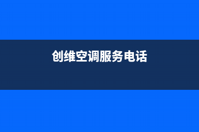 创维空调服务电话24小时/售后400网点电话(2022更新)(创维空调服务电话)