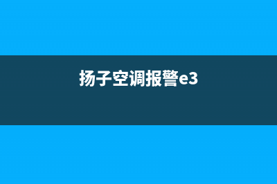 扬子3匹空调e1故障代码(扬子空调报警e3)