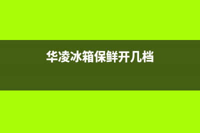 华凌冰箱24小时服务热线|全国统一客服24小时服务预约已更新(2022更新)(华凌冰箱保鲜开几档)