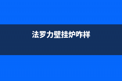 法罗力壁挂炉售后维修电话/售后电话是多少已更新(2022更新)(法罗力壁挂炉咋样)