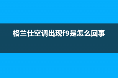 格兰仕空调出现故障e8维修(格兰仕空调出现f9是怎么回事)