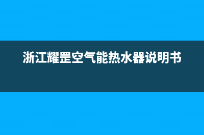 耀罡空气能售后服务网点受理2023已更新(2023更新)(浙江耀罡空气能热水器说明书)