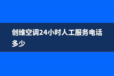 创维空调24小时人工服务/售后24小时厂家在线服务(2023更新)(创维空调24小时人工服务电话多少)