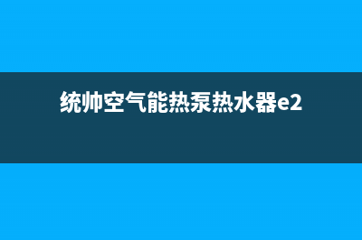 统帅空气能热泵售后服务网点24小时服务预约已更新(2023更新)(统帅空气能热泵热水器e2)