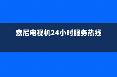 索尼电视机24小时服务热线2022已更新(2022更新)售后400保养电话(索尼电视机24小时服务热线)