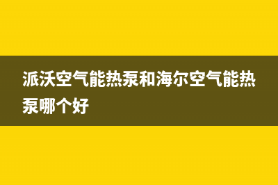 派沃空气能热泵售后服务网点受理已更新(2022更新)(派沃空气能热泵和海尔空气能热泵哪个好)