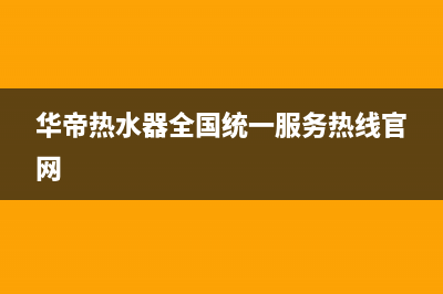 华帝热水器全国统一服务热线/售后服务网点2023已更新(2023更新)(华帝热水器全国统一服务热线官网)