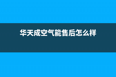 华天成空气能售后服务24小时客服电话2023已更新(2023更新)(华天成空气能售后怎么样)