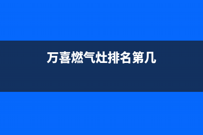 万喜燃气灶全国售后服务中心|全国各区服务热线电话号码(万喜燃气灶排名第几)