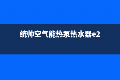 统帅空气能热泵售后24小时厂家400已更新(2022更新)(统帅空气能热泵热水器e2)