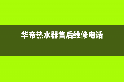 华帝热水器售后服务电话/售后服务网点400(2023更新)(华帝热水器售后维修电话)