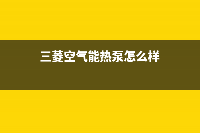 三菱空气能热泵售后服务专线2023已更新(2023更新)(三菱空气能热泵怎么样)