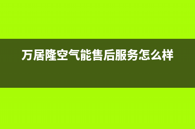 万居隆空气能售后服务网点24小时已更新(2022更新)(万居隆空气能售后服务怎么样)