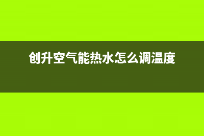 创昇空气能热水器售后服务网点受理(2022更新)(创升空气能热水怎么调温度)