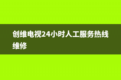 创维电视24小时人工服务2023已更新(2023更新)售后400网点电话(创维电视24小时人工服务热线维修)