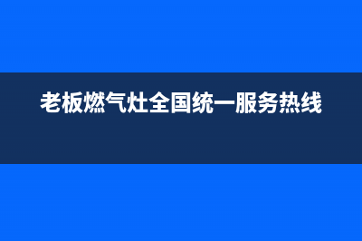 老板燃气灶全国统一服务热线/全国统一厂家24h报修电话2023已更新(2023更新)(老板燃气灶全国统一服务热线)