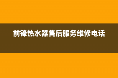 前锋热水器售后服务维修电话/售后400维修部电话(2022更新)(前锋热水器售后服务维修电话)