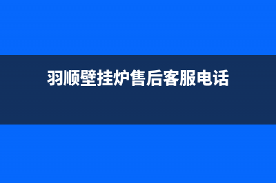 羽顺壁挂炉售后维修电话/全国24小时服务电话号码已更新(2023更新)(羽顺壁挂炉售后客服电话)