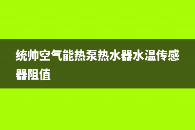 统帅空气能热泵售后人工服务热线2023已更新(2023更新)(统帅空气能热泵热水器水温传感器阻值)