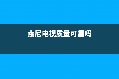 索尼电视全国范围热线电话(2023更新)售后400维修部电话(索尼电视质量可靠吗)