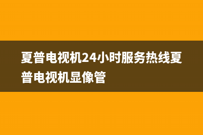 夏普电视机24小时服务热线(夏普电视机24小时服务热线夏普电视机显像管)