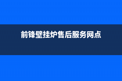 前锋壁挂炉售后服务电话/客服电话(2022更新)(前锋壁挂炉售后服务网点)