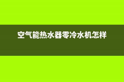 新零空气能热泵售后服务24小时维修电话2022已更新(2022更新)(空气能热水器零冷水机怎样)