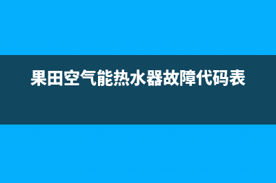 果田空气能热水器售后400电话多少(2023更新)(果田空气能热水器故障代码表)