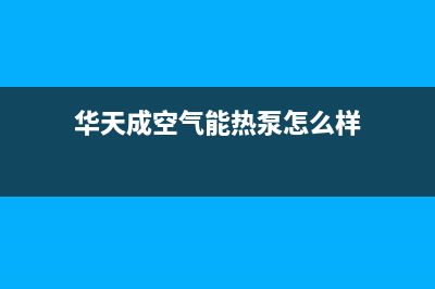 华天成空气能热泵售后服务受理中心2022已更新(2022更新)(华天成空气能热泵怎么样)