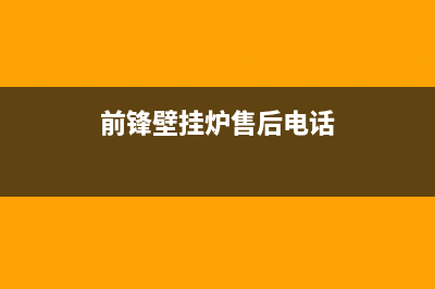 前锋壁挂炉售后服务电话/维修电话号码2022已更新(2022更新)(前锋壁挂炉售后电话)