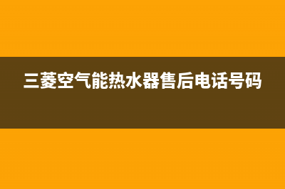 三菱空气能售后400保养电话(2023更新)(三菱空气能热水器售后电话号码)