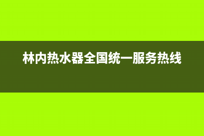 林内热水器全国服务热线/售后400网点电话(2022更新)(林内热水器全国统一服务热线)