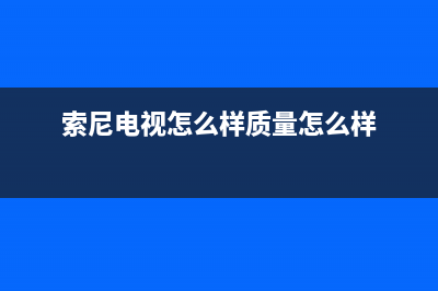 索尼电视机24小时服务热线(2022更新)售后服务网点受理(索尼电视怎么样质量怎么样)