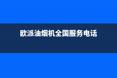 欧派油烟机全国深化服务电话号码/售后服务网点服务预约已更新(2022更新)(欧派油烟机全国服务电话)